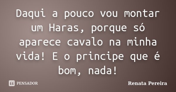 Daqui a pouco vou montar um Haras, porque só aparece cavalo na minha vida! E o principe que é bom, nada!... Frase de Renata Pereira.
