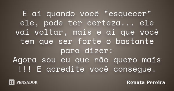 E ai quando você "esquecer" ele, pode ter certeza... ele vai voltar, mais e ai que você tem que ser forte o bastante para dizer: Agora sou eu que não ... Frase de Renata Pereira.