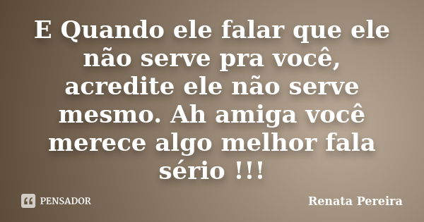 E Quando ele falar que ele não serve pra você, acredite ele não serve mesmo. Ah amiga você merece algo melhor fala sério !!!... Frase de Renata Pereira.