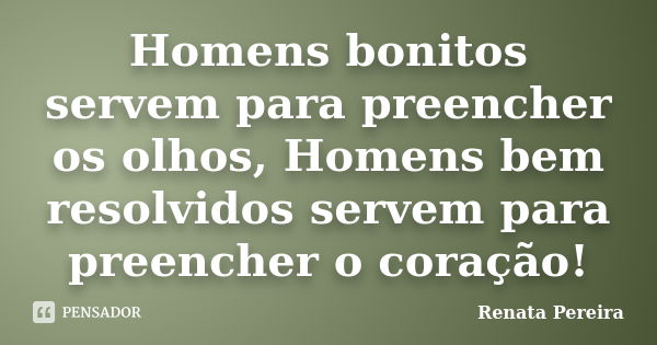 Homens bonitos servem para preencher os olhos, Homens bem resolvidos servem para preencher o coração!... Frase de Renata Pereira.