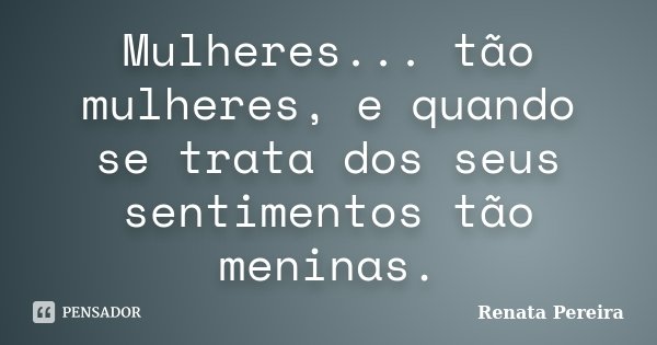Mulheres... tão mulheres, e quando se trata dos seus sentimentos tão meninas.... Frase de Renata Pereira.