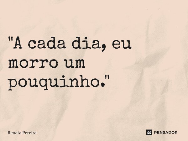⁠"A cada dia, eu morro um pouquinho."... Frase de Renata Pereira.
