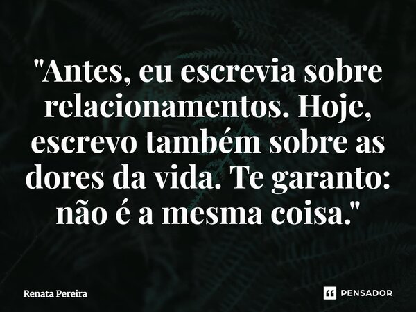 ⁠"Antes, eu escrevia sobre relacionamentos. Hoje, escrevo também sobre as dores da vida. Te garanto: não é a mesma coisa."... Frase de Renata Pereira.