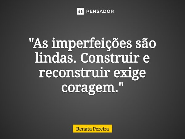 "As imperfeições são lindas. Construir e reconstruir exige coragem."... Frase de Renata Pereira.