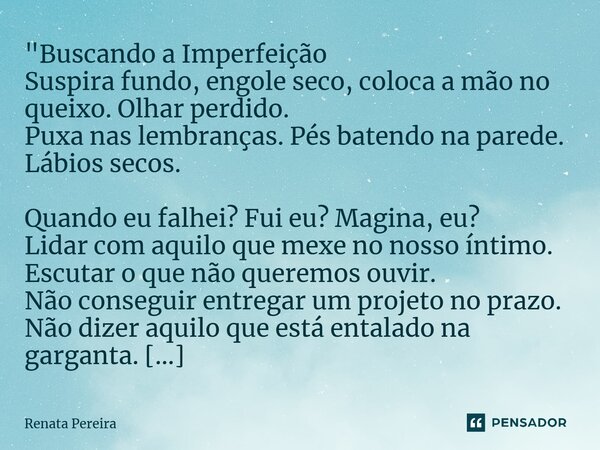 ⁠"Buscando a Imperfeição Suspira fundo, engole seco, coloca a mão no queixo. Olhar perdido. Puxa nas lembranças. Pés batendo na parede. Lábios secos. Quand... Frase de Renata Pereira.