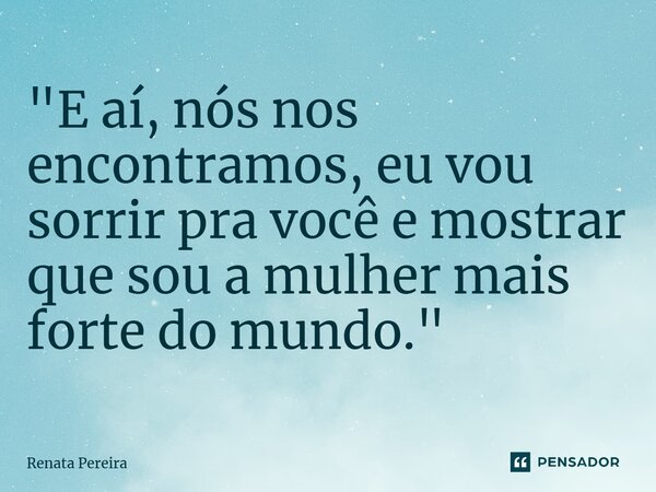 "E aí, nós nos encontramos, eu vou sorrir pra você e mostrar que sou a mulher mais forte do mundo."... Frase de Renata Pereira.