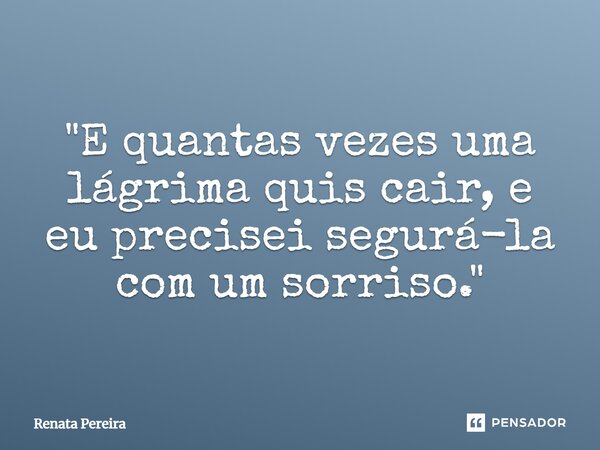 "E quantas vezes uma lágrima quis cair, e eu precisei segurá-la com um sorriso."... Frase de Renata Pereira.