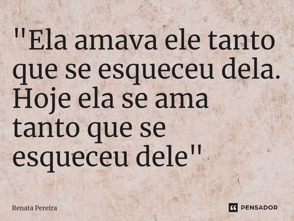 ⁠"Ela amava ele tanto que se esqueceu dela. Hoje ela se ama tanto que se esqueceu dele"... Frase de Renata Pereira.