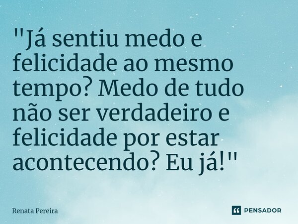 "Já sentiu medo e felicidade ao mesmo tempo? Medo de tudo não ser verdadeiro e felicidade por estar acontecendo? Eu já!"... Frase de Renata Pereira.