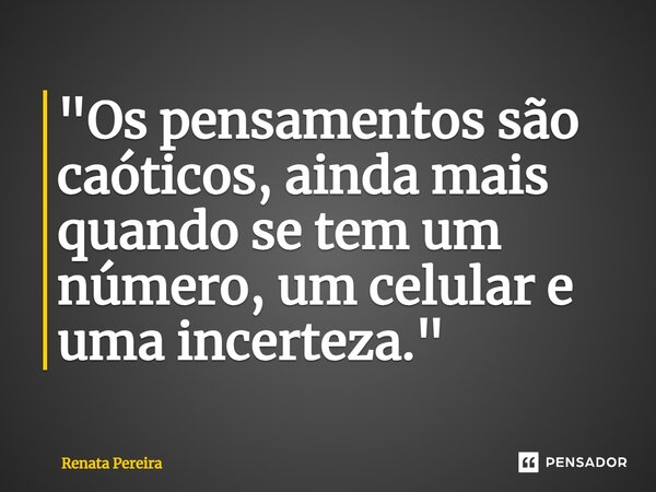 ⁠"Os pensamentos são caóticos, ainda mais quando se tem um número, um celular e uma incerteza."... Frase de Renata Pereira.