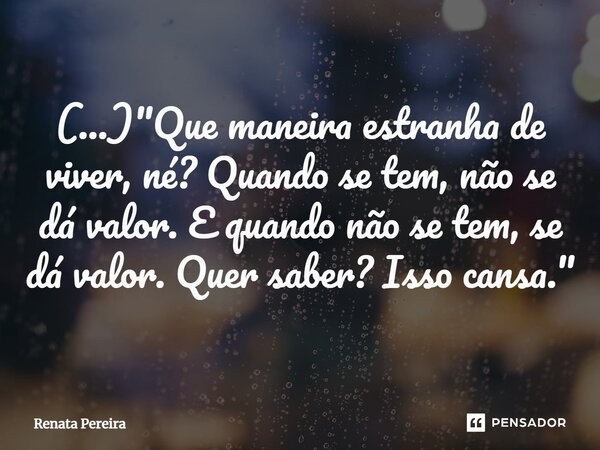⁠(...) "Que maneira estranha de viver, né? Quando se tem, não se dá valor. E quando não se tem, se dá valor. Quer saber? Isso cansa."... Frase de Renata Pereira.