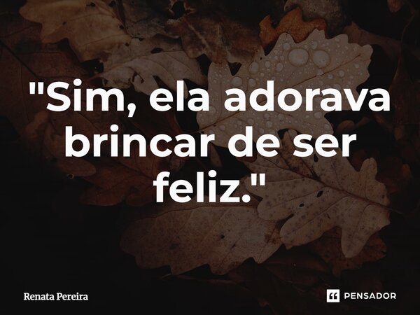 ⁠"Sim, ela adorava brincar de ser feliz."... Frase de Renata Pereira.