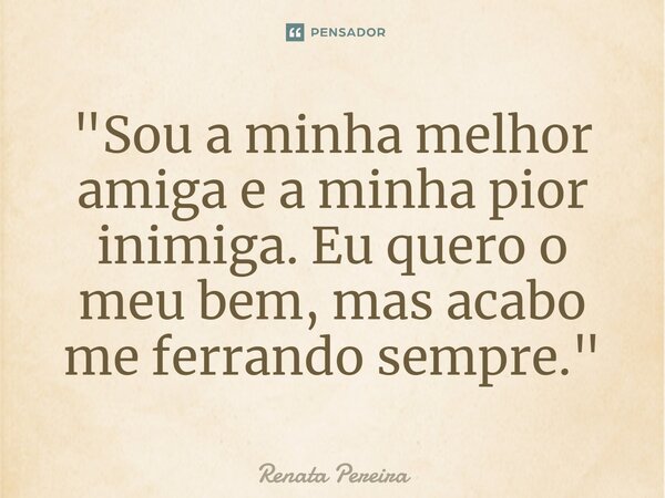⁠"Sou a minha melhor amiga e a minha pior inimiga. Eu quero o meu bem, mas acabo me ferrando sempre."... Frase de Renata Pereira.