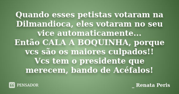 Quando esses petistas votaram na Dilmandioca, eles votaram no seu vice automaticamente... Então CALA A BOQUINHA, porque vcs são os maiores culpados!! Vcs tem o ... Frase de Renata Peris..