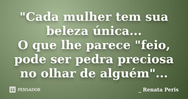 "Cada mulher tem sua beleza única... O que lhe parece "feio, pode ser pedra preciosa no olhar de alguém"...... Frase de Renata Peris.