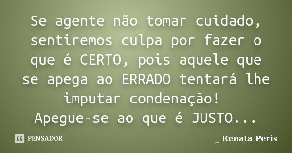 Se agente não tomar cuidado, sentiremos culpa por fazer o que é CERTO, pois aquele que se apega ao ERRADO tentará lhe imputar condenação! Apegue-se ao que é JUS... Frase de Renata Peris.