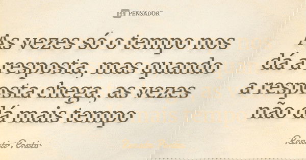 As vezes só o tempo nos dá a resposta, mas quando a resposta chega, as vezes não dá mais tempo... Frase de Renata Pontes.