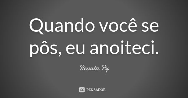 Quando você se pôs, eu anoiteci.... Frase de Renata Py.