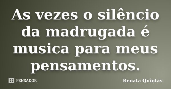 As vezes o silêncio da madrugada é musica para meus pensamentos.... Frase de Renata Quintas.