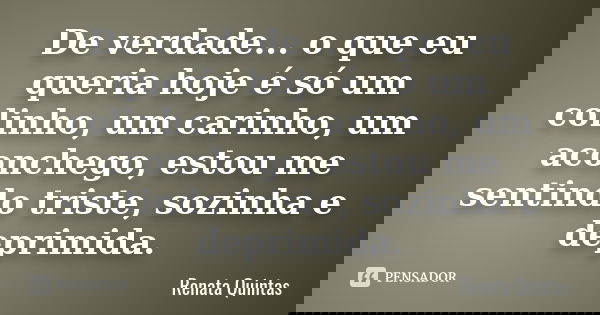 De verdade... o que eu queria hoje é só um colinho, um carinho, um aconchego, estou me sentindo triste, sozinha e deprimida.... Frase de Renata Quintas.
