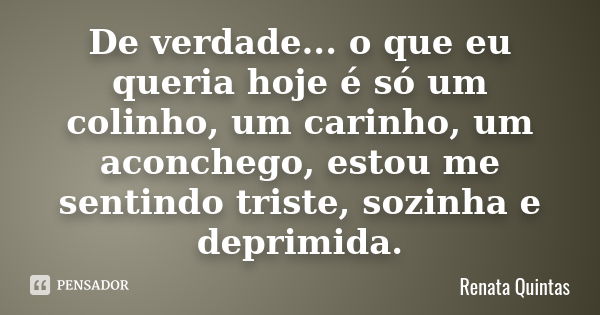 De verdade... o que eu queria hoje é só um colinho, um carinho, um aconchego, estou me sentindo triste, sozinha e deprimida.... Frase de Renata Quintas.