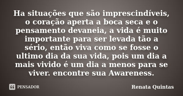 Ha situações que são imprescindíveis, o coração aperta a boca seca e o pensamento devaneia, a vida é muito importante para ser levada tão a sério, então viva co... Frase de Renata Quintas.