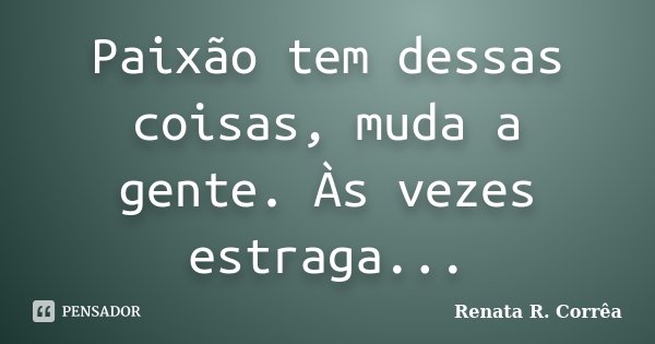 Paixão tem dessas coisas, muda a gente. Às vezes estraga...... Frase de Renata R. Corrêa.