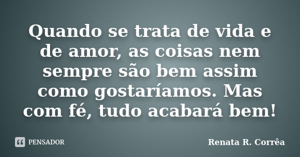 Quando se trata de vida e de amor, as coisas nem sempre são bem assim como gostaríamos. Mas com fé, tudo acabará bem!... Frase de Renata R. Corrêa.