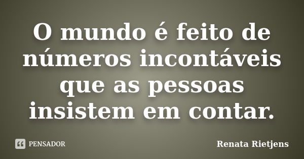 O mundo é feito de números incontáveis que as pessoas insistem em contar.... Frase de Renata Rietjens.