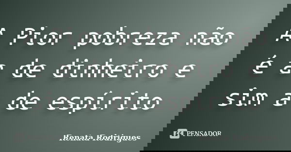 A Pior pobreza não é a de dinheiro e sim a de espírito... Frase de Renata Rodrigues.