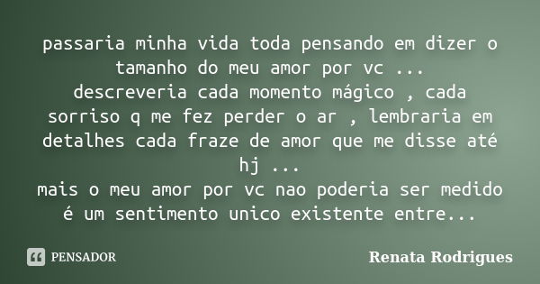 passaria minha vida toda pensando em dizer o tamanho do meu amor por vc ... descreveria cada momento mágico , cada sorriso q me fez perder o ar , lembraria em d... Frase de Renata Rodrigues.