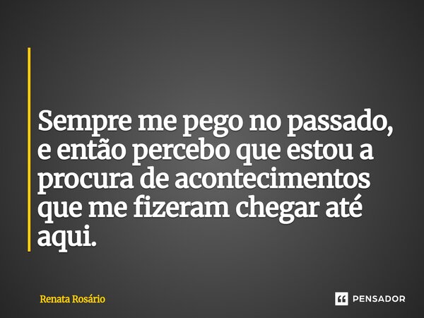 ⁠ Sempre me pego no passado, e então percebo que estou a procura de acontecimentos que me fizeram chegar até aqui.... Frase de Renata Rosário.