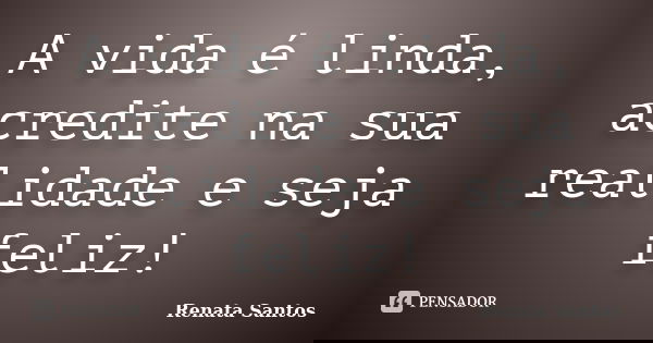A vida é linda, acredite na sua realidade e seja feliz!... Frase de Renata Santos.