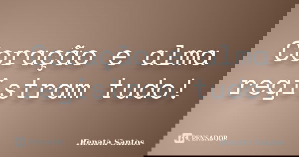 Coração e alma registram tudo!... Frase de Renata Santos.