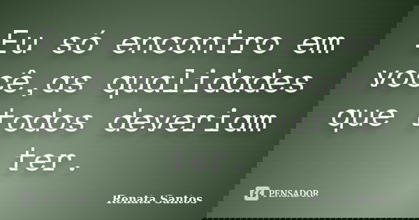 Eu só encontro em você,as qualidades que todos deveriam ter.... Frase de Renata Santos.