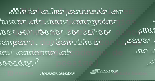 Minha alma passeia em busca de boas energias quando eu fecho os olhos para dançar... (continua no meu caderno de poesias)... Frase de Renata Santos.