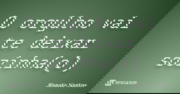 O orgulho vai te deixar sozinha(o)... Frase de Renata Santos.