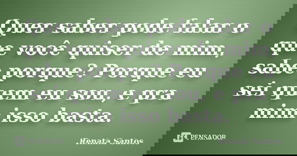 Quer saber pode falar o que você quiser de mim, sabe porque? Porque eu sei quem eu sou, e pra mim isso basta.... Frase de Renata Santos.