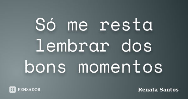 Só me resta lembrar dos bons momentos... Frase de Renata Santos.