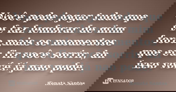 Você pode jogar tudo que te faz lembrar de mim fora,mais os momentos que eu fiz você sorrir, ah isso você já nao pode.... Frase de Renata Santos.