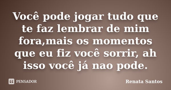 Você pode jogar tudo que te faz lembrar de mim fora,mais os momentos que eu fiz você sorrir, ah isso você já nao pode.... Frase de Renata Santos.