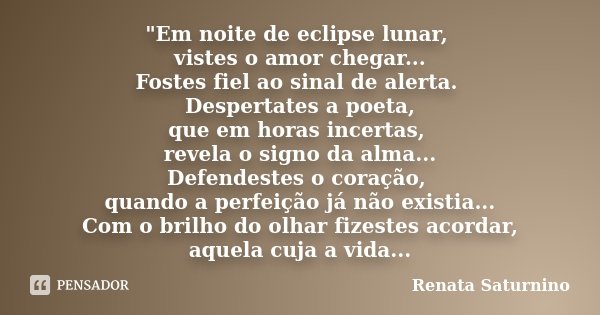 "Em noite de eclipse lunar, vistes o amor chegar... Fostes fiel ao sinal de alerta. Despertates a poeta, que em horas incertas, revela o signo da alma... D... Frase de Renata Saturnino.