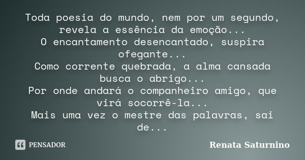 Toda poesia do mundo, nem por um segundo, revela a essência da emoção... O encantamento desencantado, suspira ofegante... Como corrente quebrada, a alma cansada... Frase de Renata Saturnino..