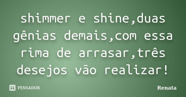 shimmer e shine,duas gênias demais,com essa rima de arrasar,três desejos vão realizar!... Frase de Renata.