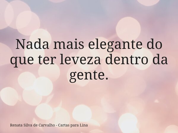 Nada mais elegante do que ter leveza dentro da gente.... Frase de Renata Silva de Carvalho - Cartas para Lina.