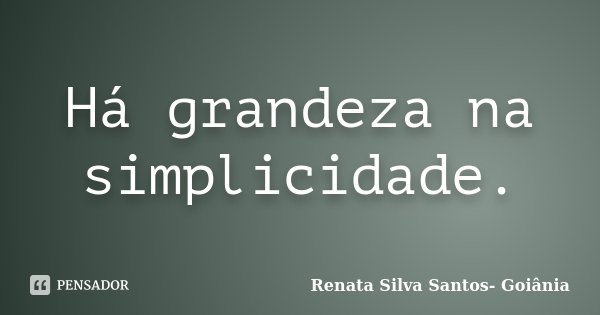 Há grandeza na simplicidade.... Frase de Renata Silva Santos- Goiânia.