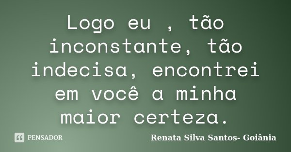 Logo eu , tão inconstante, tão indecisa, encontrei em você a minha maior certeza.... Frase de Renata Silva Santos- Goiânia.