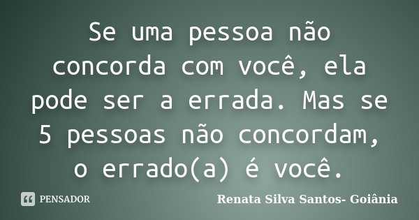 Se uma pessoa não concorda com você, ela pode ser a errada. Mas se 5 pessoas não concordam, o errado(a) é você.... Frase de Renata Silva Santos- Goiânia.