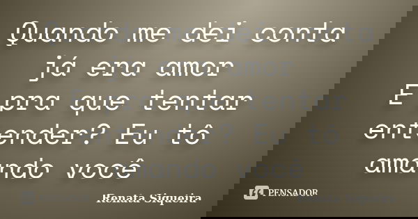 Quando me dei conta já era amor E pra que tentar entender? Eu tô amando você... Frase de Renata Siqueira.