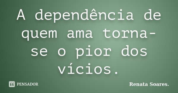 A dependência de quem ama torna-se o pior dos vícios.... Frase de Renata Soares..